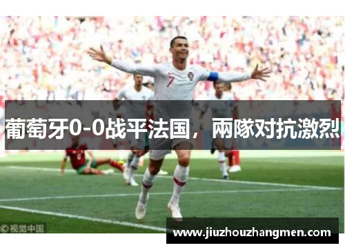 葡萄牙0-0战平法国，兩隊对抗激烈